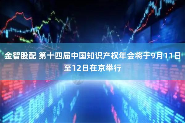 金智股配 第十四届中国知识产权年会将于9月11日至12日在京举行