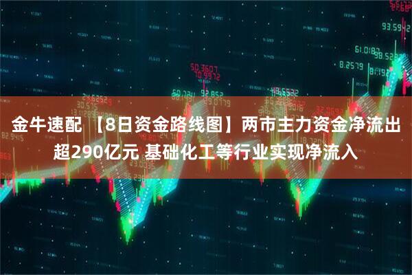 金牛速配 【8日资金路线图】两市主力资金净流出超290亿元 基础化工等行业实现净流入