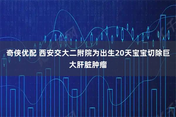 奇侠优配 西安交大二附院为出生20天宝宝切除巨大肝脏肿瘤