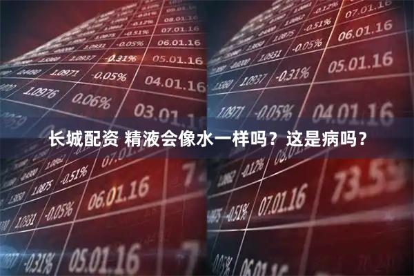 长城配资 精液会像水一样吗？这是病吗？