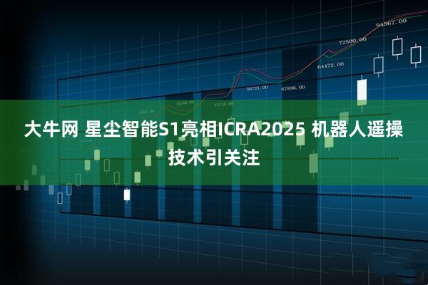 大牛网 星尘智能S1亮相ICRA2025 机器人遥操技术引关注