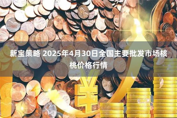 新宝策略 2025年4月30日全国主要批发市场核桃价格行情