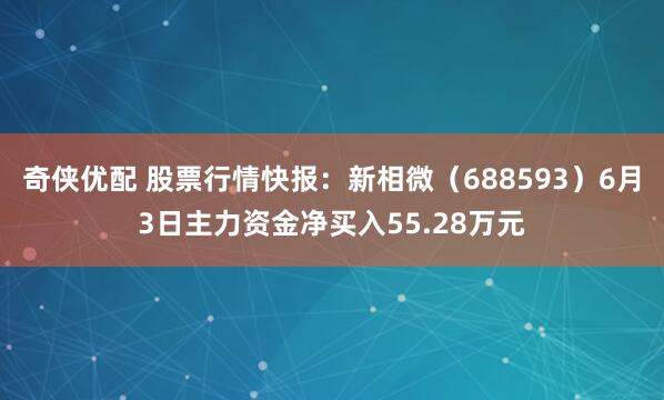 奇侠优配 股票行情快报：新相微（688593）6月3日主力资金净买入55.28万元