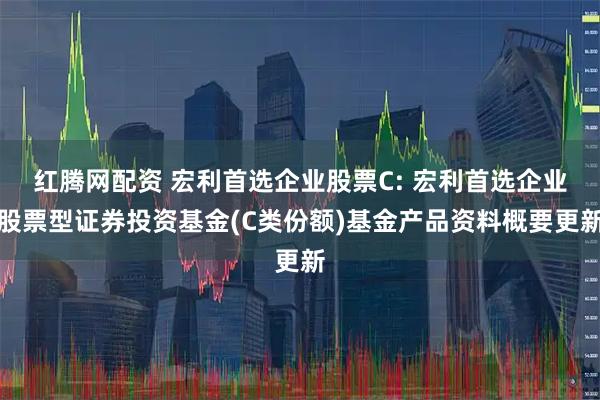 红腾网配资 宏利首选企业股票C: 宏利首选企业股票型证券投资基金(C类份额)基金产品资料概要更新