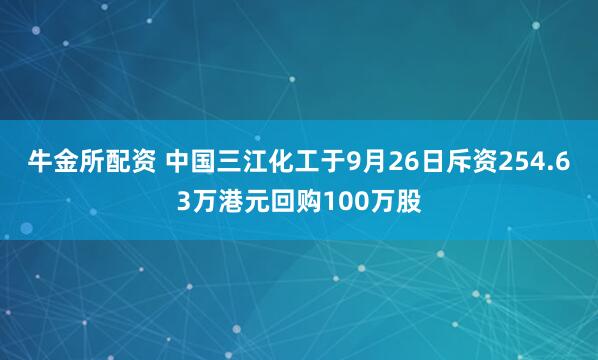 牛金所配资 中国三江化工于9月26日斥资254.63万港元回购100万股