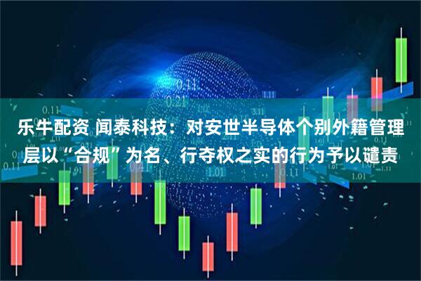 乐牛配资 闻泰科技：对安世半导体个别外籍管理层以“合规”为名、行夺权之实的行为予以谴责