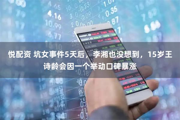 悦配资 坑女事件5天后，李湘也没想到，15岁王诗龄会因一个举动口碑暴涨