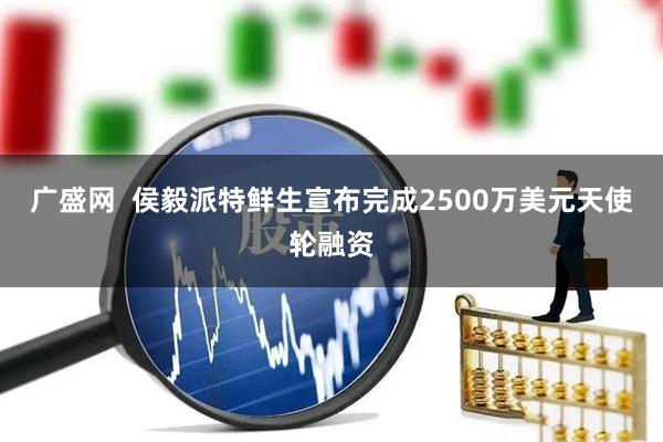广盛网  侯毅派特鲜生宣布完成2500万美元天使轮融资