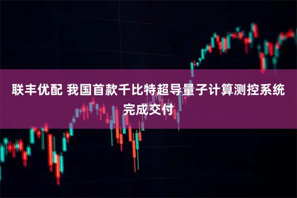 联丰优配 我国首款千比特超导量子计算测控系统完成交付