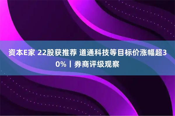 资本E家 22股获推荐 道通科技等目标价涨幅超30%丨券商评级观察