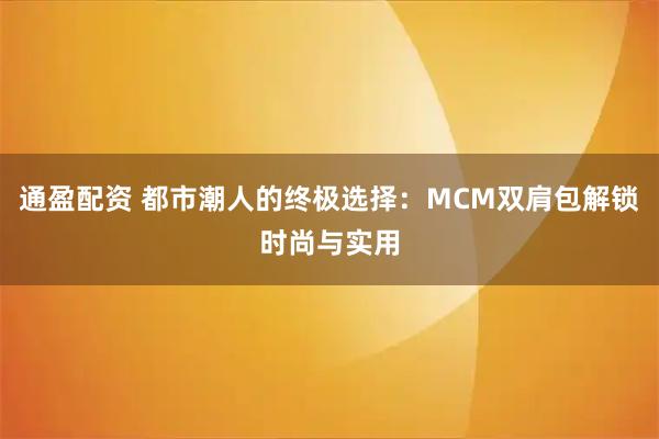 通盈配资 都市潮人的终极选择：MCM双肩包解锁时尚与实用