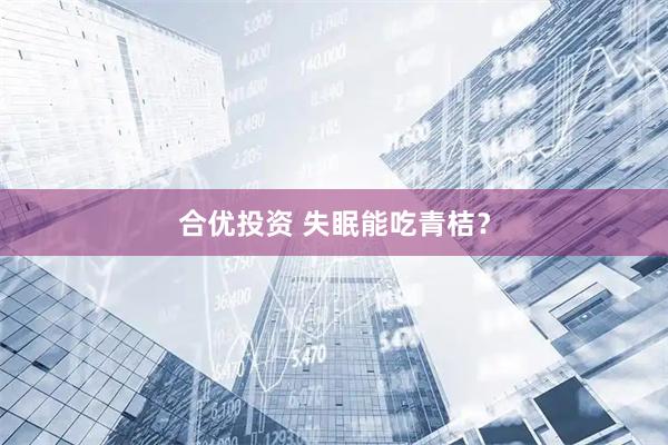 合优投资 失眠能吃青桔？