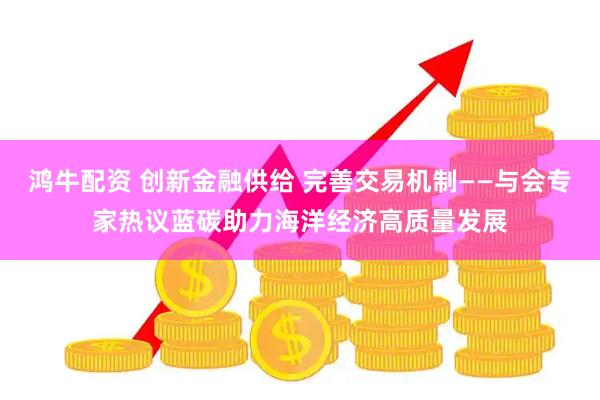 鸿牛配资 创新金融供给 完善交易机制——与会专家热议蓝碳助力海洋经济高质量发展