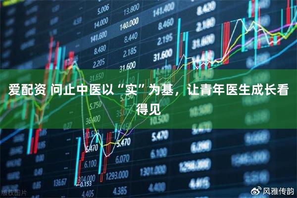 爱配资 问止中医以“实”为基，让青年医生成长看得见