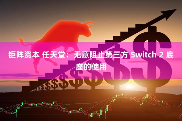 钜阵资本 任天堂：无意阻止第三方 Switch 2 底座的使用