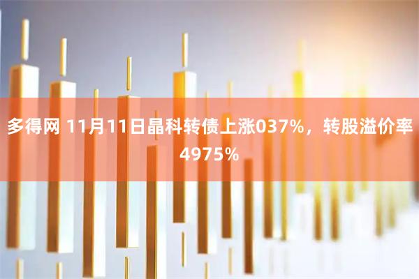 多得网 11月11日晶科转债上涨037%，转股溢价率4975%