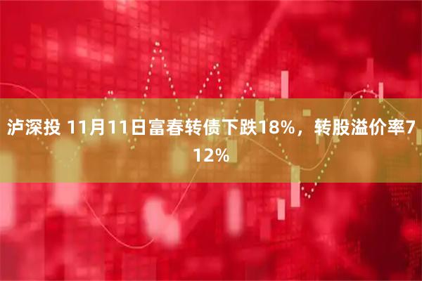 泸深投 11月11日富春转债下跌18%，转股溢价率712%