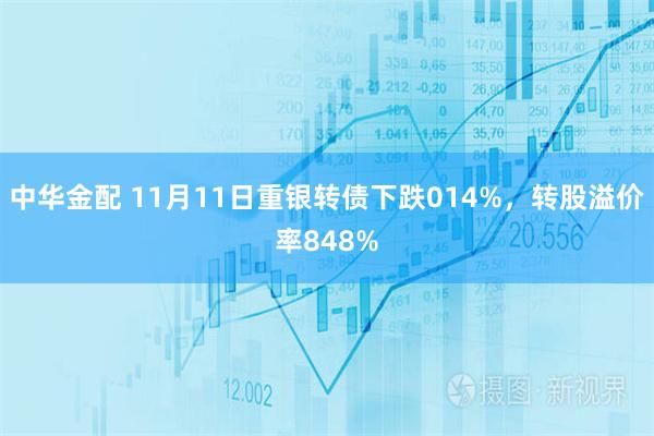 中华金配 11月11日重银转债下跌014%，转股溢价率848%