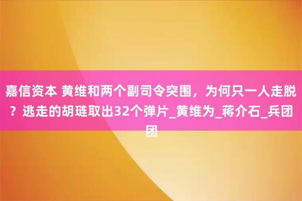 嘉信资本 黄维和两个副司令突围，为何只一人走脱？逃走的胡琏取出32个弹片_黄维为_蒋介石_兵团