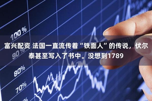 富兴配资 法国一直流传着“铁面人”的传说，伏尔泰甚至写入了书中。没想到1789
