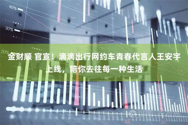 金财顺 官宣！滴滴出行网约车青春代言人王安宇上线，陪你去往每一种生活