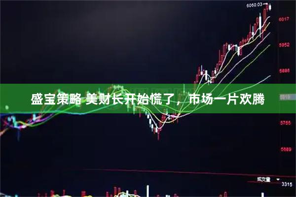 盛宝策略 美财长开始慌了，市场一片欢腾